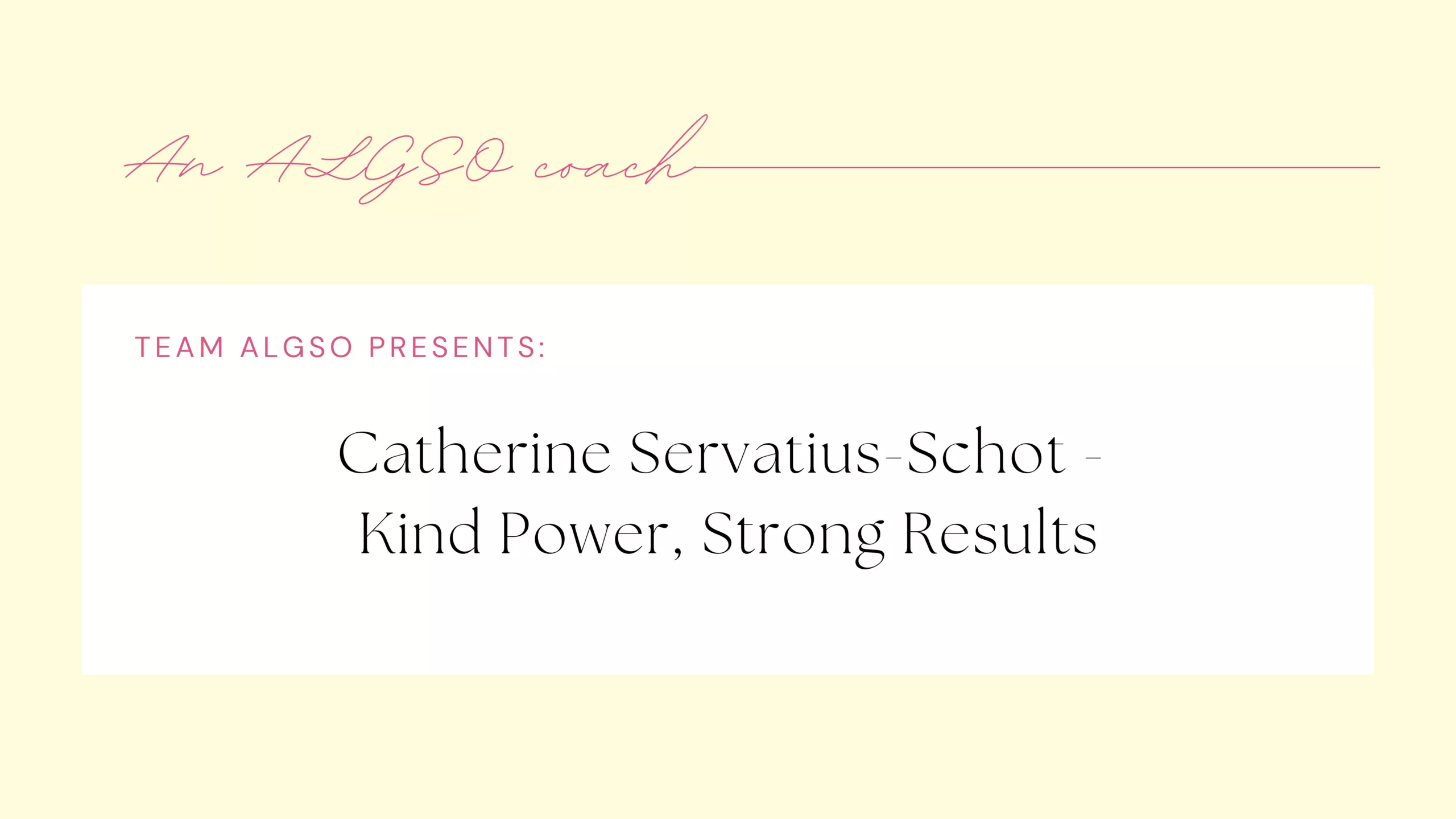 Banner for ALGSO coach: Catherine Servatius-Schot, with text: Team ALGSO presents: Catherine Servatius-Schot - Kind Power, Strong Results